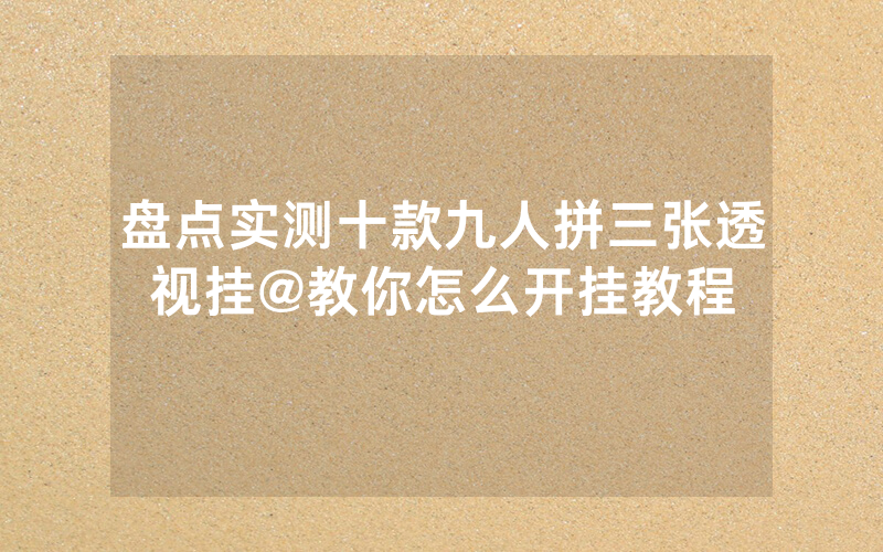 盘点实测十款九人拼三张透视挂@教你怎么开挂教程
