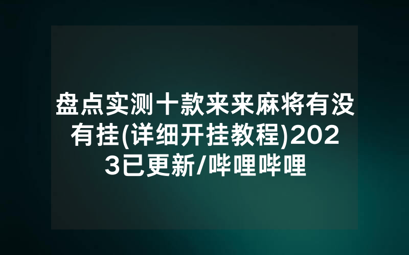 盘点实测十款来来麻将有没有挂(详细开挂教程)2023已更新/哔哩哔哩