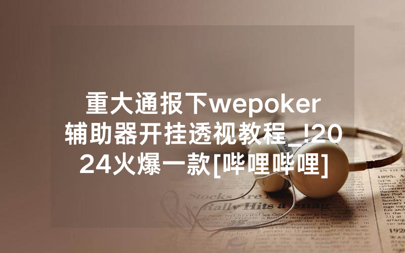 重大通报下wepoker辅助器开挂透视教程_!2024火爆一款[哔哩哔哩]