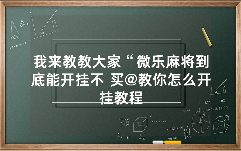 我来教教大家“微乐麻将到底能开挂不 买@教你怎么开挂教程