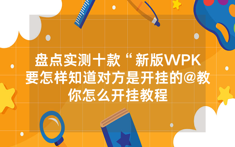 盘点实测十款“新版WPK要怎样知道对方是开挂的@教你怎么开挂教程