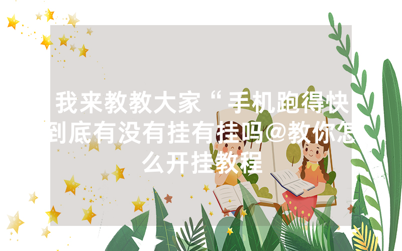 我来教教大家“手机跑得快到底有没有挂有挂吗@教你怎么开挂教程