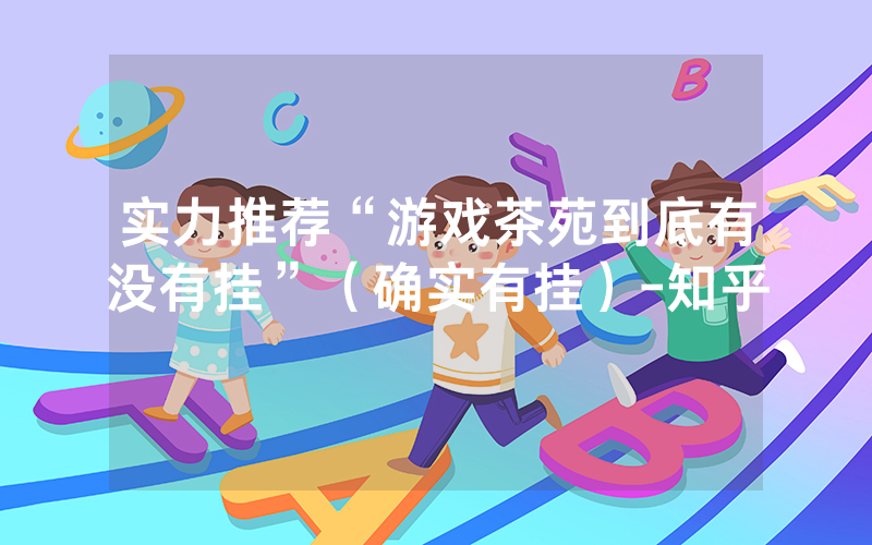 实力推荐“游戏茶苑到底有没有挂”（确实有挂）-知乎