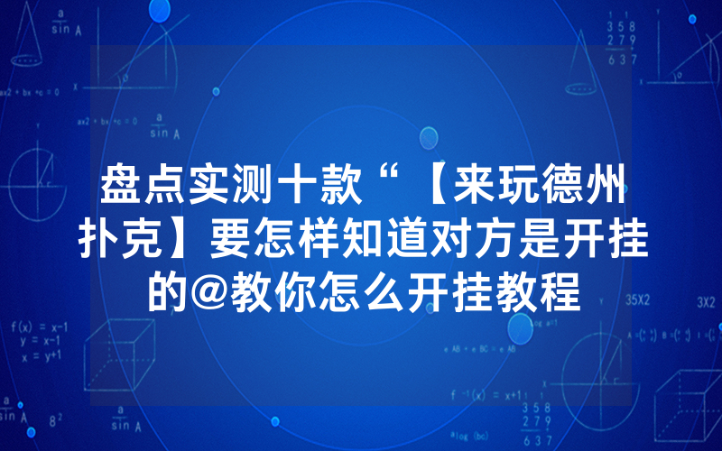 盘点实测十款“【来玩德州扑克】要怎样知道对方是开挂的@教你怎么开挂教程