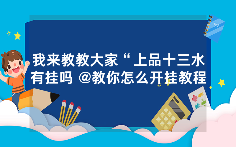 我来教教大家“上品十三水有挂吗 @教你怎么开挂教程