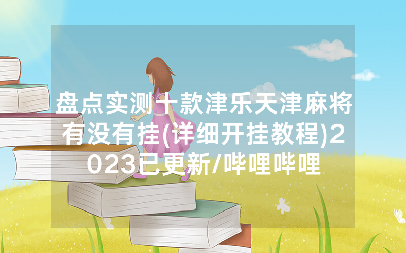 盘点实测十款津乐天津麻将有没有挂(详细开挂教程)2023已更新/哔哩哔哩