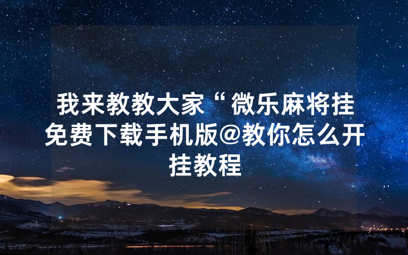 我来教教大家“微乐麻将挂免费下载手机版@教你怎么开挂教程
