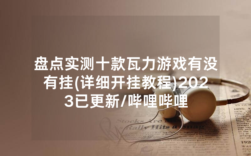 盘点实测十款瓦力游戏有没有挂(详细开挂教程)2023已更新/哔哩哔哩