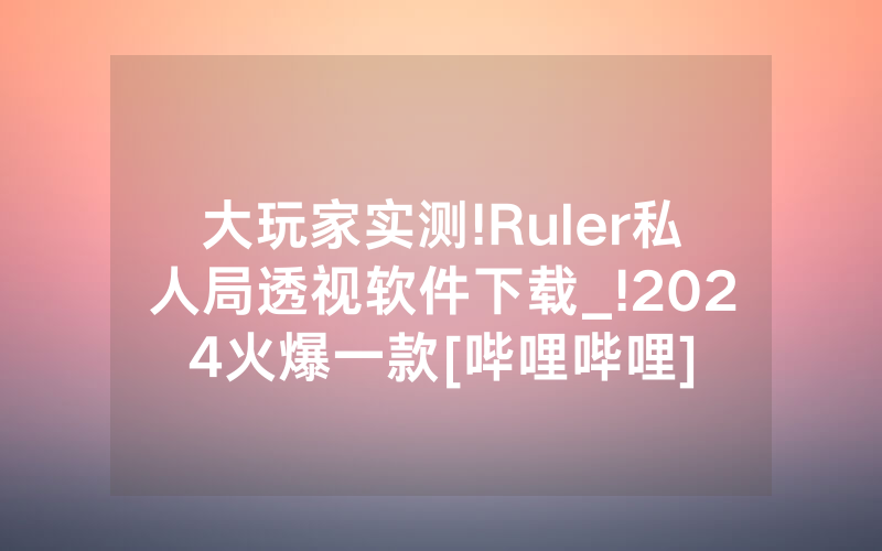 大玩家实测!Ruler私人局透视软件下载_!2024火爆一款[哔哩哔哩]