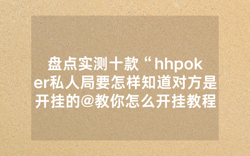 盘点实测十款“hhpoker私人局要怎样知道对方是开挂的@教你怎么开挂教程