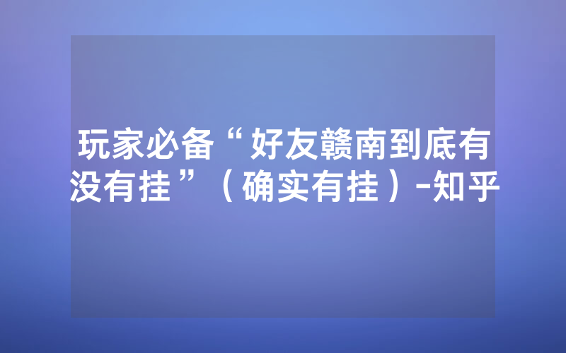玩家必备“好友赣南到底有没有挂”（确实有挂）-知乎