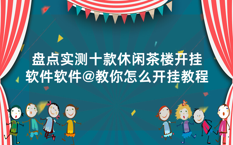盘点实测十款休闲茶楼开挂软件软件@教你怎么开挂教程