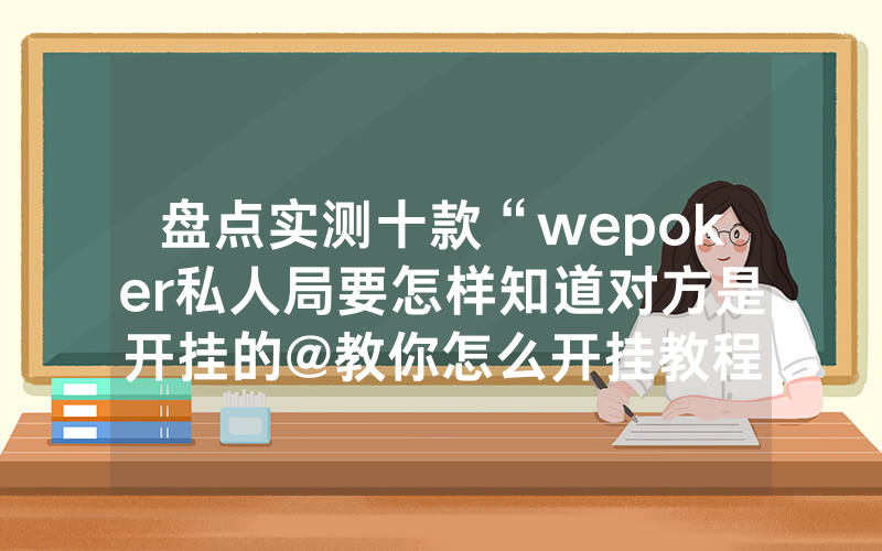 盘点实测十款“wepoker私人局要怎样知道对方是开挂的@教你怎么开挂教程