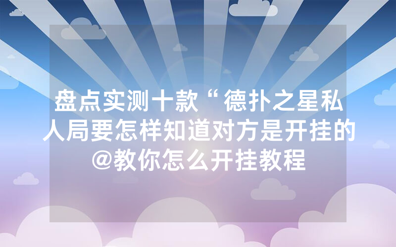 盘点实测十款“德扑之星私人局要怎样知道对方是开挂的@教你怎么开挂教程