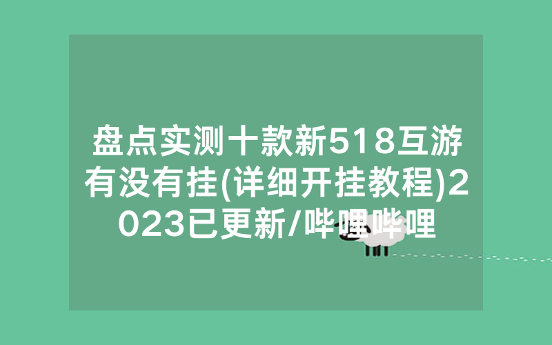 盘点实测十款新518互游有没有挂(详细开挂教程)2023已更新/哔哩哔哩