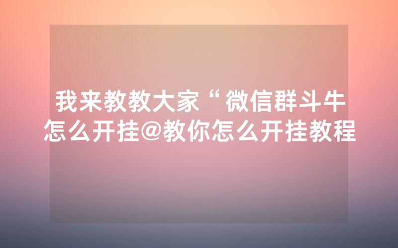 我来教教大家“微信群斗牛怎么开挂@教你怎么开挂教程