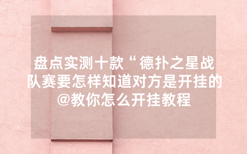 盘点实测十款“德扑之星战队赛要怎样知道对方是开挂的@教你怎么开挂教程