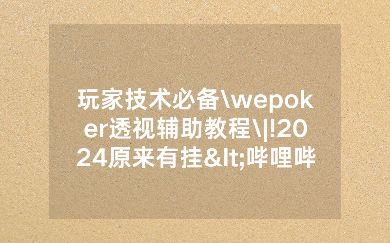 玩家技术必备\wepoker透视辅助教程\|!2024原来有挂<哔哩哔哩>