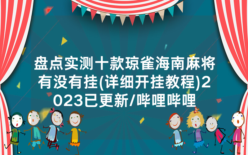 盘点实测十款琼雀海南麻将有没有挂(详细开挂教程)2023已更新/哔哩哔哩