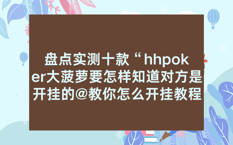 盘点实测十款“hhpoker大菠萝要怎样知道对方是开挂的@教你怎么开挂教程