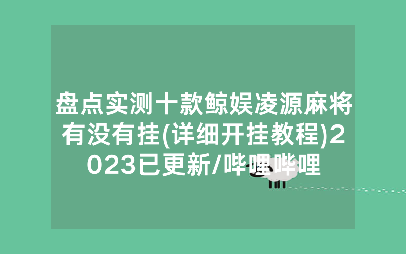 盘点实测十款鲸娱凌源麻将有没有挂(详细开挂教程)2023已更新/哔哩哔哩