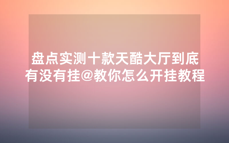 盘点实测十款天酷大厅到底有没有挂@教你怎么开挂教程