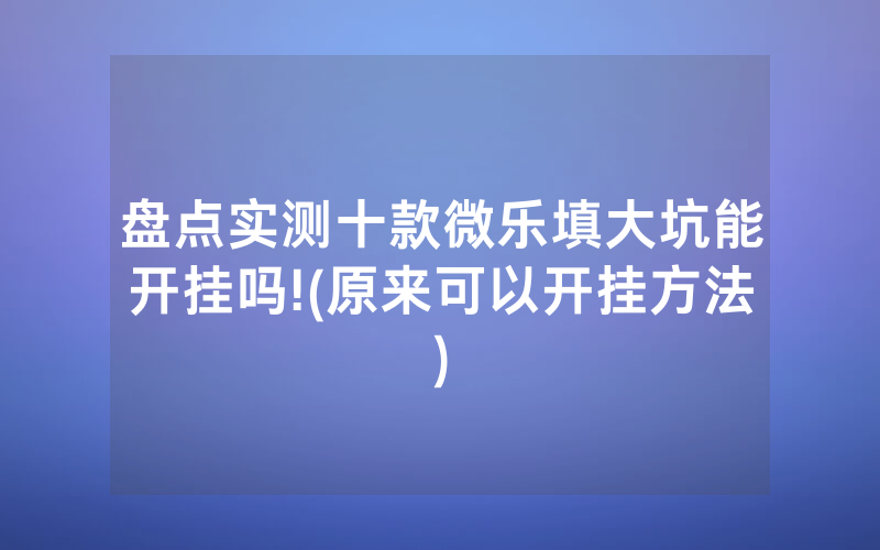 盘点实测十款微乐填大坑能开挂吗!(原来可以开挂方法)