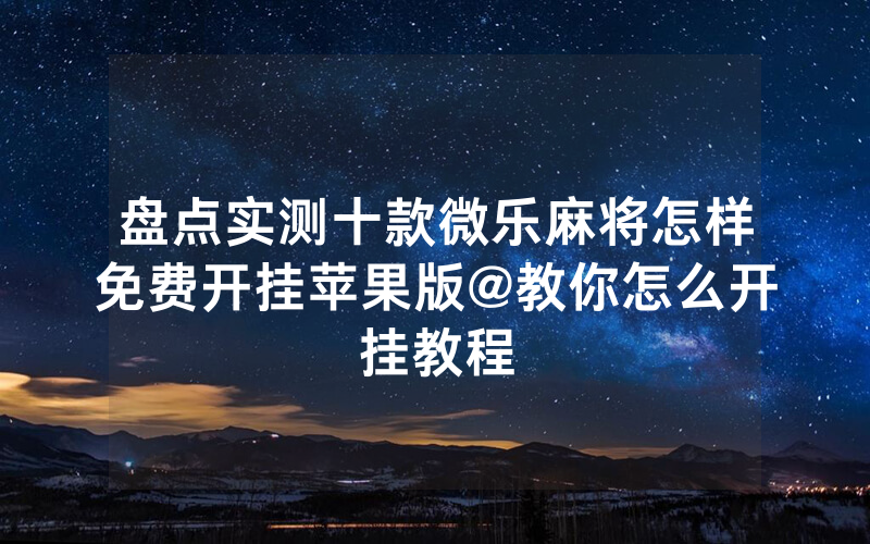 盘点实测十款微乐麻将怎样免费开挂苹果版@教你怎么开挂教程