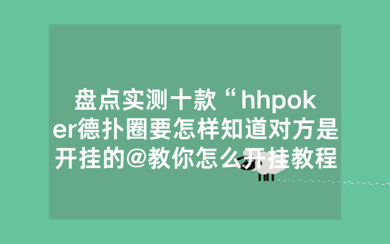 盘点实测十款“hhpoker德扑圈要怎样知道对方是开挂的@教你怎么开挂教程
