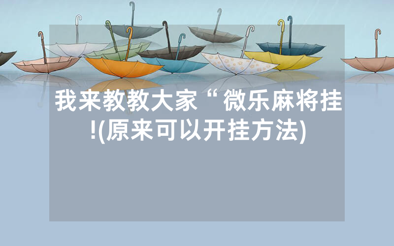 我来教教大家“微乐麻将挂!(原来可以开挂方法)