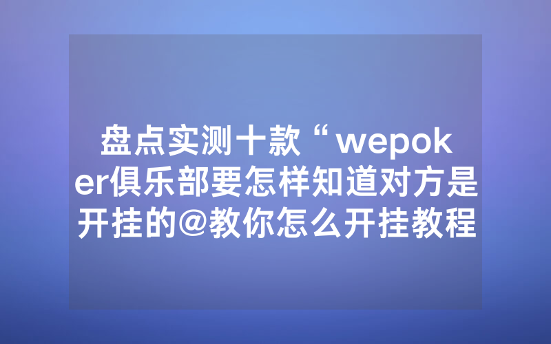 盘点实测十款“wepoker俱乐部要怎样知道对方是开挂的@教你怎么开挂教程