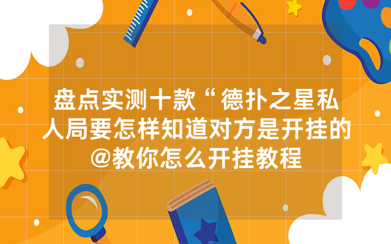 盘点实测十款“德扑之星私人局要怎样知道对方是开挂的@教你怎么开挂教程