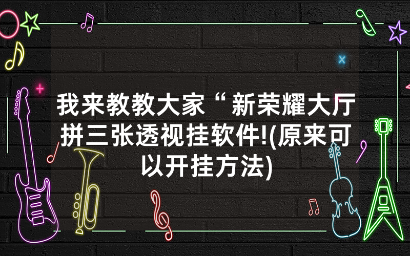 我来教教大家“新荣耀大厅拼三张透视挂软件!(原来可以开挂方法)