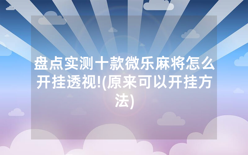 盘点实测十款微乐麻将怎么开挂透视!(原来可以开挂方法)