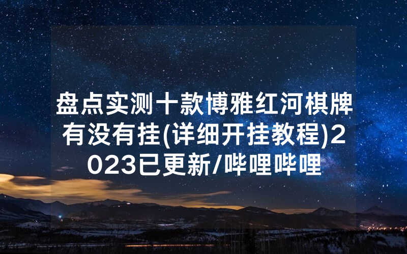 盘点实测十款博雅红河棋牌有没有挂(详细开挂教程)2023已更新/哔哩哔哩