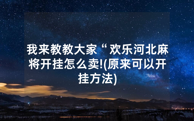 我来教教大家“欢乐河北麻将开挂怎么卖!(原来可以开挂方法)