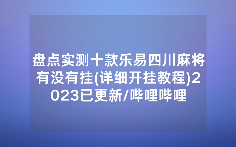 盘点实测十款乐易四川麻将有没有挂(详细开挂教程)2023已更新/哔哩哔哩
