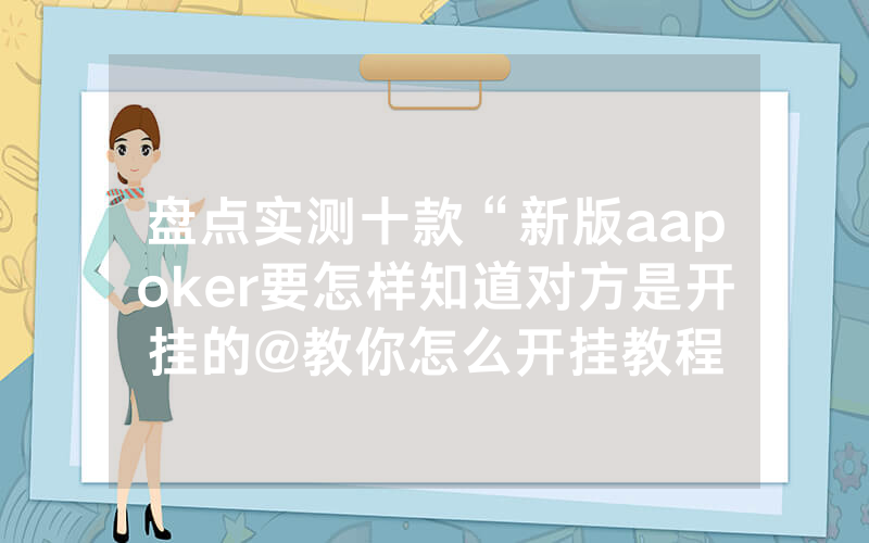 盘点实测十款“新版aapoker要怎样知道对方是开挂的@教你怎么开挂教程