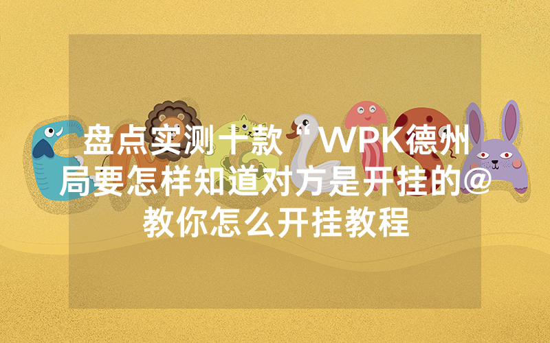 盘点实测十款“WPK德州局要怎样知道对方是开挂的@教你怎么开挂教程