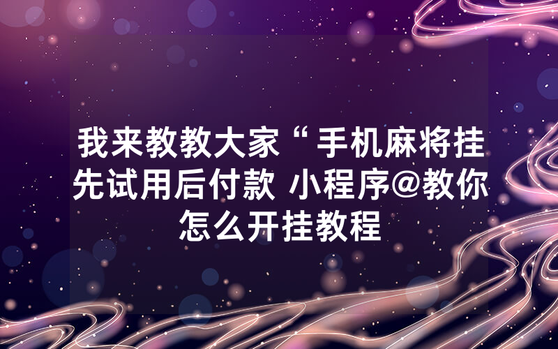 我来教教大家“手机麻将挂先试用后付款 小程序@教你怎么开挂教程