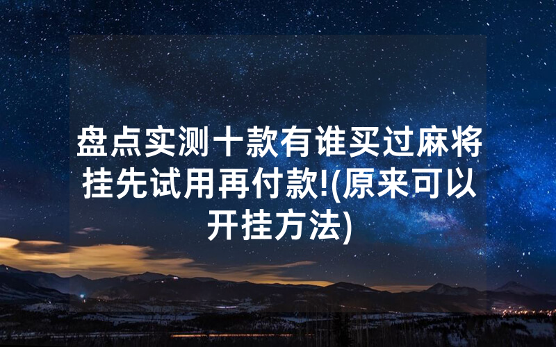 盘点实测十款有谁买过麻将挂先试用再付款!(原来可以开挂方法)