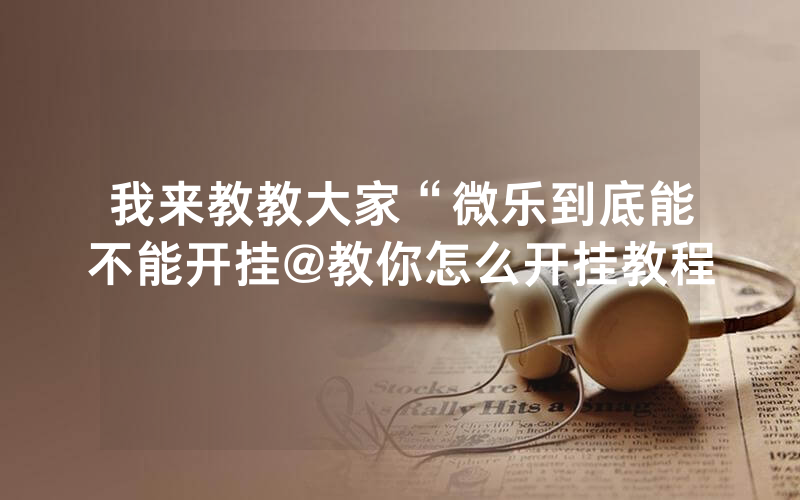 我来教教大家“微乐到底能不能开挂@教你怎么开挂教程