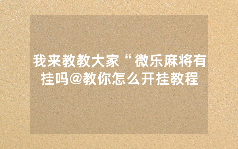 我来教教大家“微乐麻将有挂吗@教你怎么开挂教程