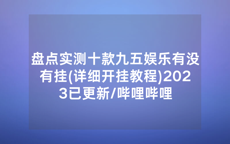 盘点实测十款九五娱乐有没有挂(详细开挂教程)2023已更新/哔哩哔哩