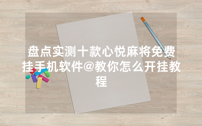 盘点实测十款心悦麻将免费挂手机软件@教你怎么开挂教程
