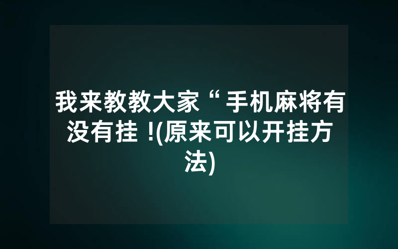 我来教教大家“手机麻将有没有挂 !(原来可以开挂方法)