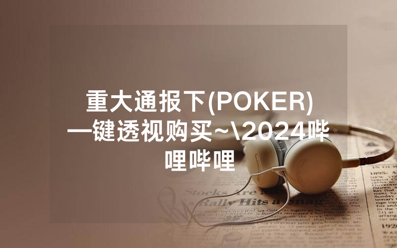 重大通报下(POKER)—键透视购买~\2024哔哩哔哩