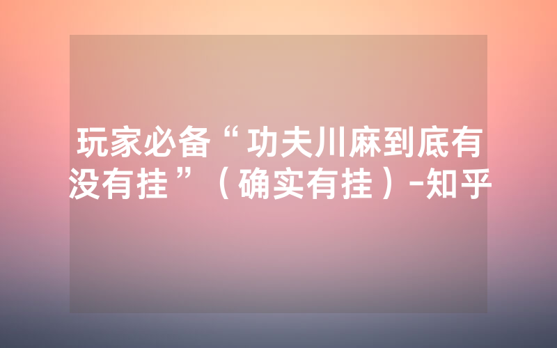 玩家必备“功夫川麻到底有没有挂”（确实有挂）-知乎