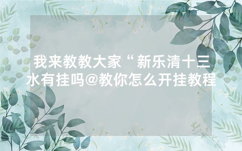 我来教教大家“新乐清十三水有挂吗@教你怎么开挂教程