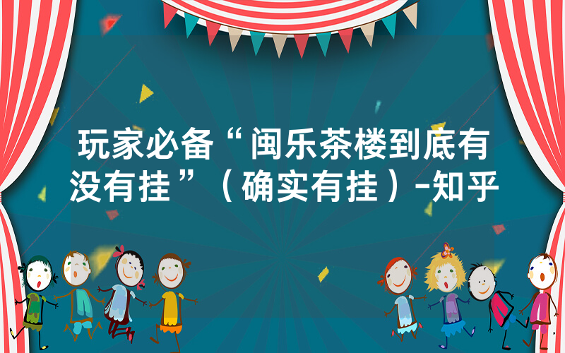 玩家必备“闽乐茶楼到底有没有挂”（确实有挂）-知乎